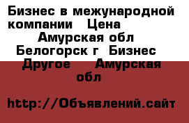 Бизнес в межународной компании › Цена ­ 16 500 - Амурская обл., Белогорск г. Бизнес » Другое   . Амурская обл.